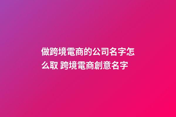 做跨境電商的公司名字怎么取 跨境電商創意名字-第1張-公司起名-玄機派